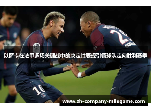 以萨卡在法甲多场关键战中的决定性表现引领球队走向胜利赛季