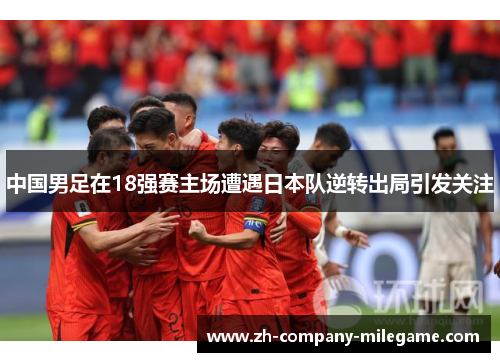 中国男足在18强赛主场遭遇日本队逆转出局引发关注