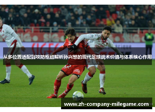 从多位置适配到攻防枢纽解析孙兴慜的现代足球战术价值与体系核心作用