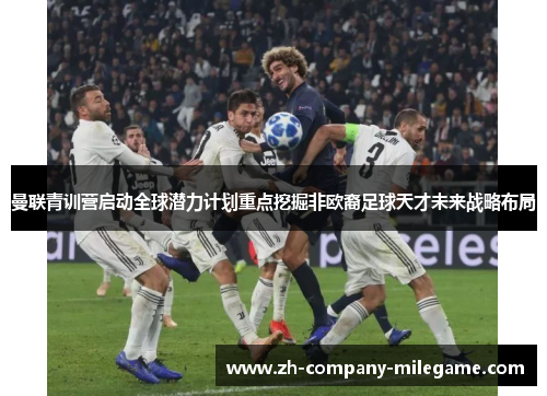 曼联青训营启动全球潜力计划重点挖掘非欧裔足球天才未来战略布局