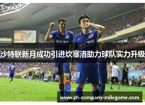 沙特联新月成功引进坎塞洛助力球队实力升级
