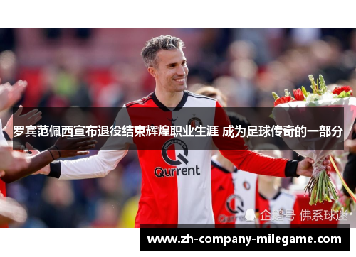 罗宾范佩西宣布退役结束辉煌职业生涯 成为足球传奇的一部分