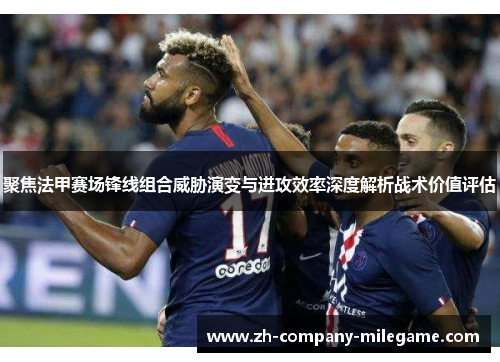 聚焦法甲赛场锋线组合威胁演变与进攻效率深度解析战术价值评估