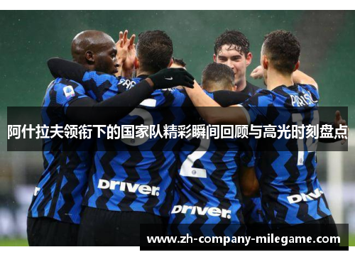 阿什拉夫领衔下的国家队精彩瞬间回顾与高光时刻盘点