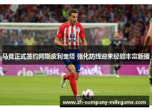 马竞正式签约阿斯皮利奎塔 强化防线迎来经验丰富新援