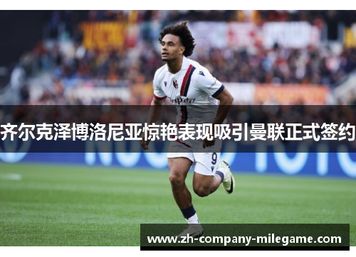 齐尔克泽博洛尼亚惊艳表现吸引曼联正式签约