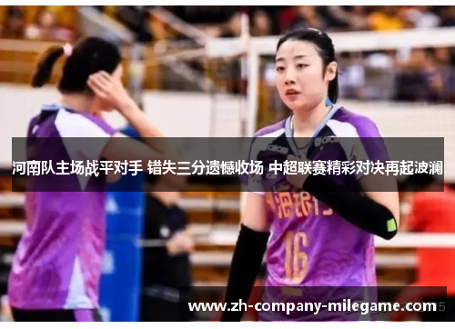 河南队主场战平对手 错失三分遗憾收场 中超联赛精彩对决再起波澜