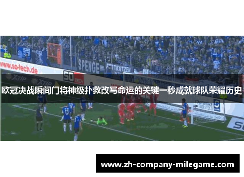 欧冠决战瞬间门将神级扑救改写命运的关键一秒成就球队荣耀历史