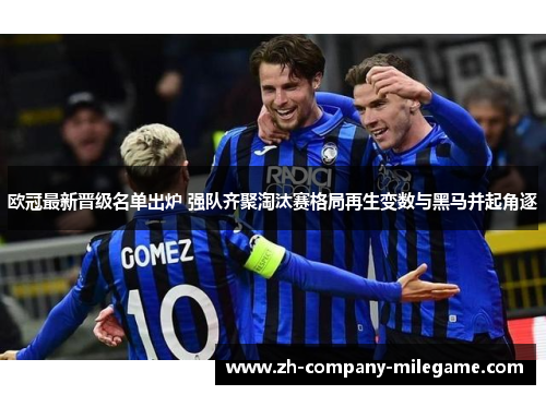欧冠最新晋级名单出炉 强队齐聚淘汰赛格局再生变数与黑马并起角逐