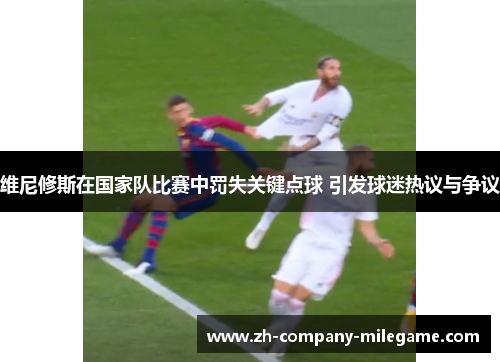 维尼修斯在国家队比赛中罚失关键点球 引发球迷热议与争议 维尼修斯在国家队比赛中罚失关键点球 引发球迷热议与争议