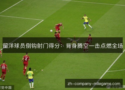 留洋球员倒钩射门得分：背身腾空一击点燃全场